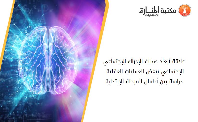 علاقة أبعاد عملية الإدراك الإجتماعي الإجتماعي ببعض العمليات العقلية - دراسة بين أطفال المرحلة الإبتداية