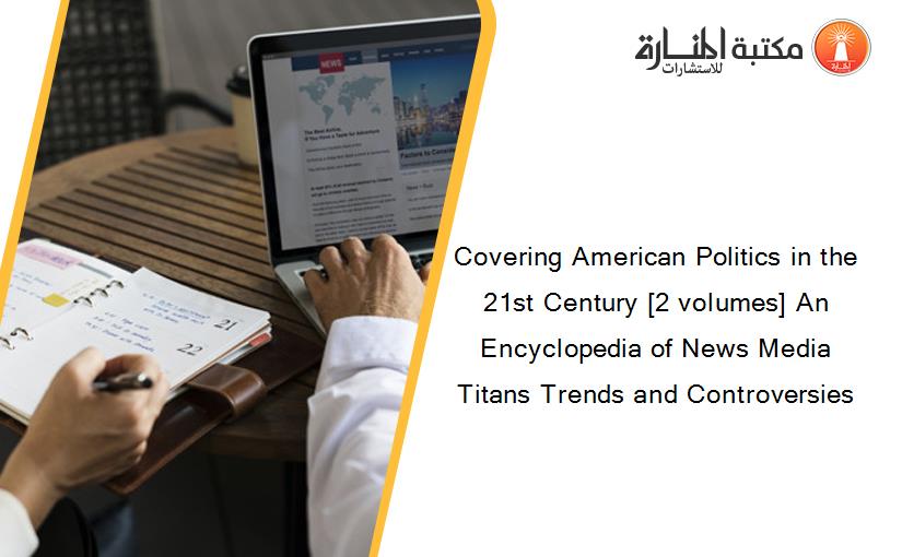 Covering American Politics in the 21st Century [2 volumes] An Encyclopedia of News Media Titans Trends and Controversies