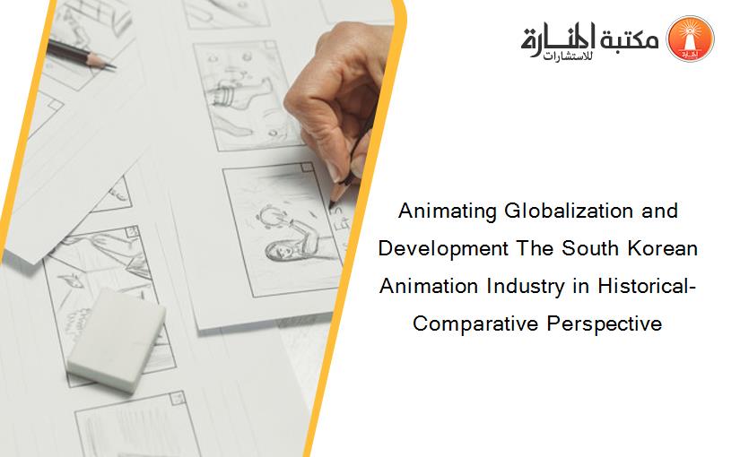 Animating Globalization and Development The South Korean Animation Industry in Historical-Comparative Perspective