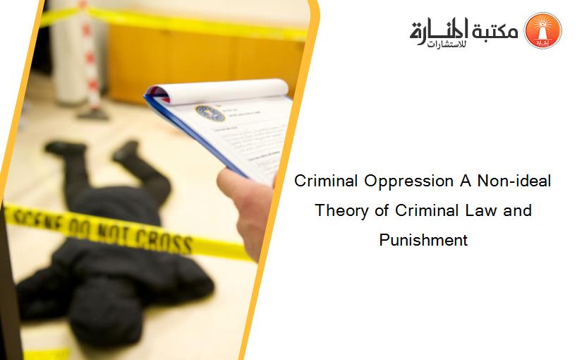 Criminal Oppression A Non-ideal Theory of Criminal Law and Punishment