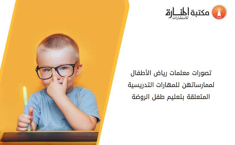 تصورات معلمات رياض الأطفال لممارساتهن للمهارات التدريسية المتعلقة بتعليم طفل الروضة