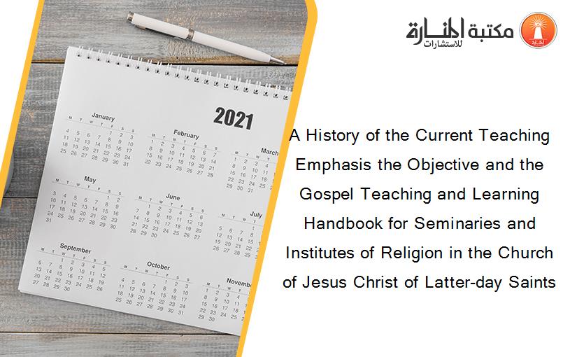 A History of the Current Teaching Emphasis the Objective and the Gospel Teaching and Learning Handbook for Seminaries and Institutes of Religion in the Church of Jesus Christ of Latter-day Saints
