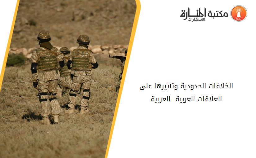 الخلافات الحدودية وتأثيرها على العلاقات العربية - العربية