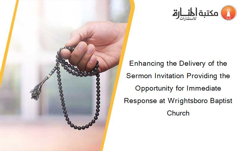 Enhancing the Delivery of the Sermon Invitation Providing the Opportunity for Immediate Response at Wrightsboro Baptist Church