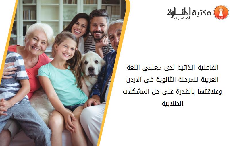 الفاعلية الذاتية لدى معلمي اللغة العربية للمرحلة الثانوية في الأردن وعلاقتها بالقدرة على حل المشكلات الطلابية