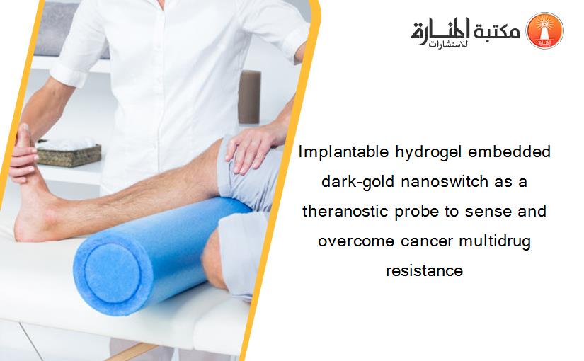 Implantable hydrogel embedded dark-gold nanoswitch as a theranostic probe to sense and overcome cancer multidrug resistance