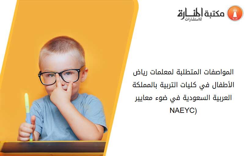 المواصفات المتطلبة لمعلمات رياض الأطفال في كليات التربية بالمملكة العربية السعودية في ضوء معايير (NAEYC)