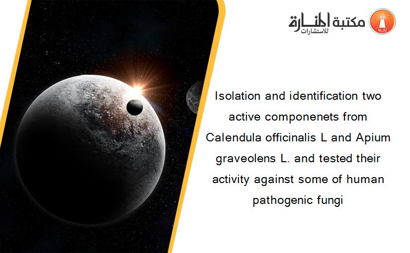Isolation and identification two active componenets from Calendula officinalis L and Apium graveolens L. and tested their activity against some of human pathogenic fungi
