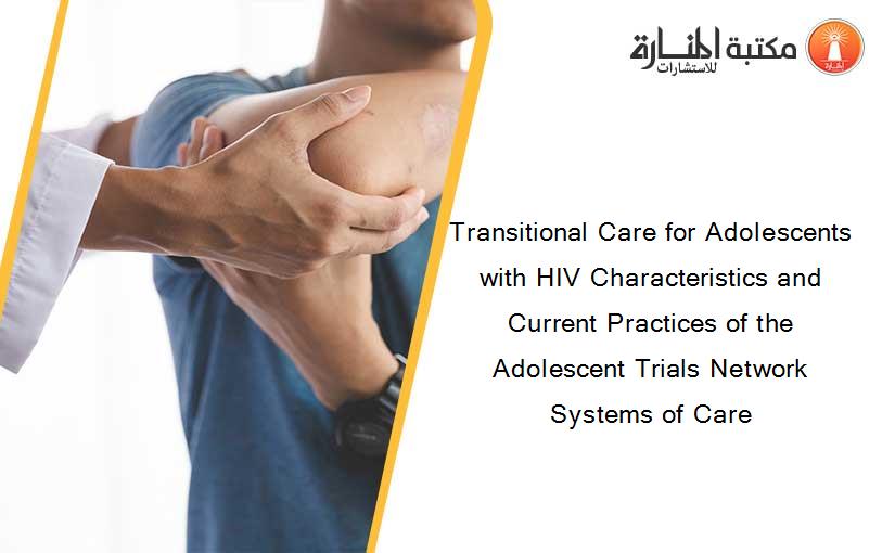 Transitional Care for Adolescents with HIV Characteristics and Current Practices of the Adolescent Trials Network Systems of Care