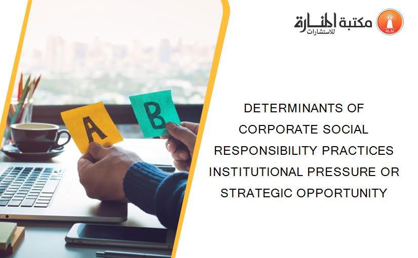 DETERMINANTS OF CORPORATE SOCIAL RESPONSIBILITY PRACTICES INSTITUTIONAL PRESSURE OR STRATEGIC OPPORTUNITY