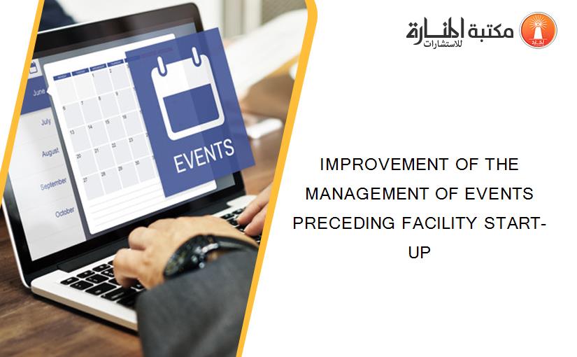 IMPROVEMENT OF THE MANAGEMENT OF EVENTS PRECEDING FACILITY START-UP