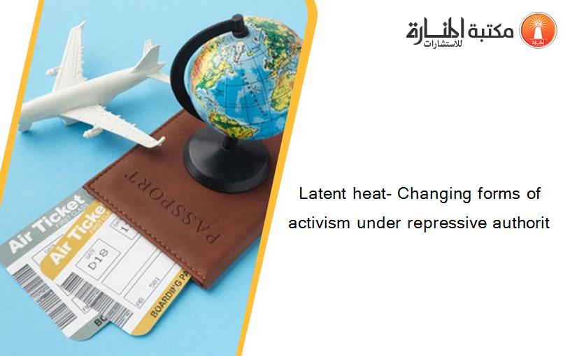 Latent heat- Changing forms of activism under repressive authorit