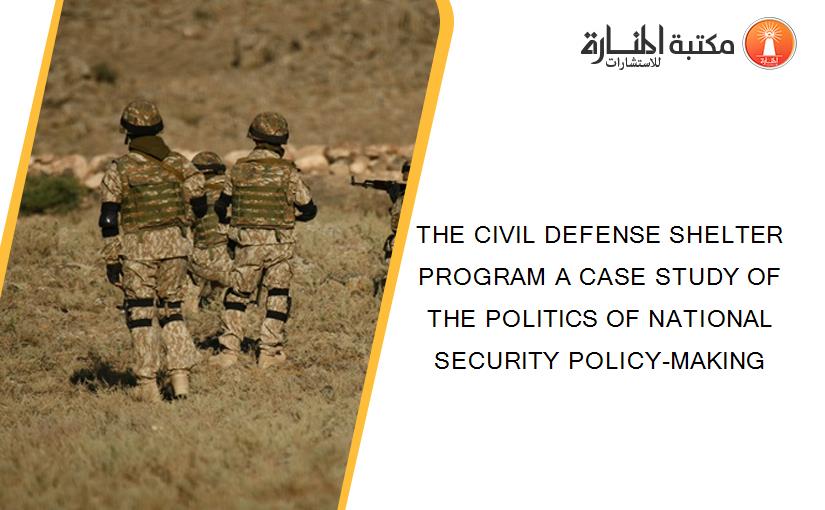 THE CIVIL DEFENSE SHELTER PROGRAM A CASE STUDY OF THE POLITICS OF NATIONAL SECURITY POLICY-MAKING