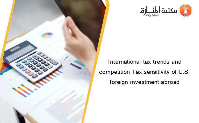 International tax trends and competition Tax sensitivity of U.S. foreign investment abroad