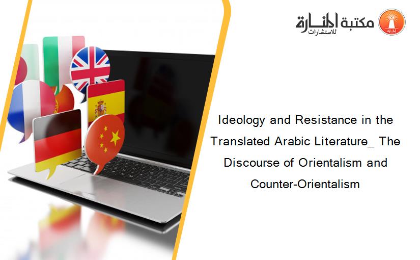 Ideology and Resistance in the Translated Arabic Literature_ The Discourse of Orientalism and Counter-Orientalism
