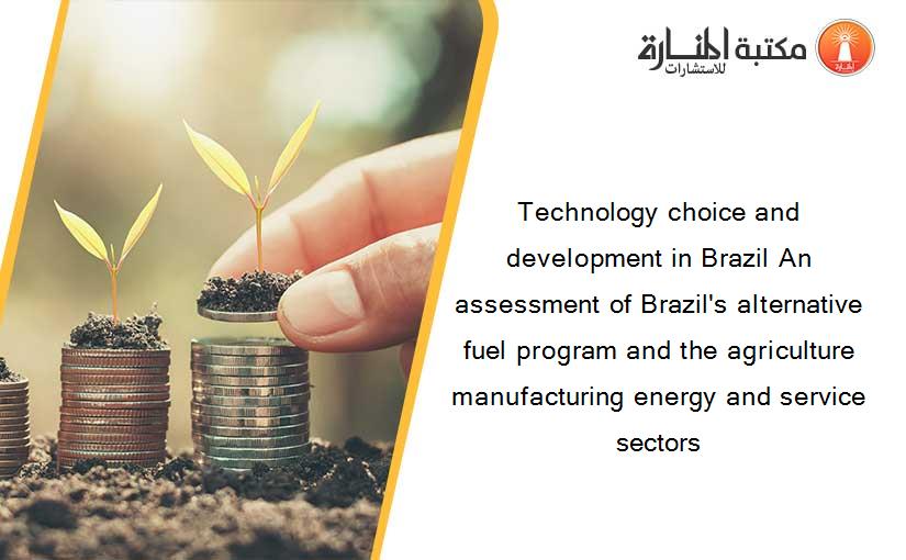 Technology choice and development in Brazil An assessment of Brazil's alternative fuel program and the agriculture manufacturing energy and service sectors
