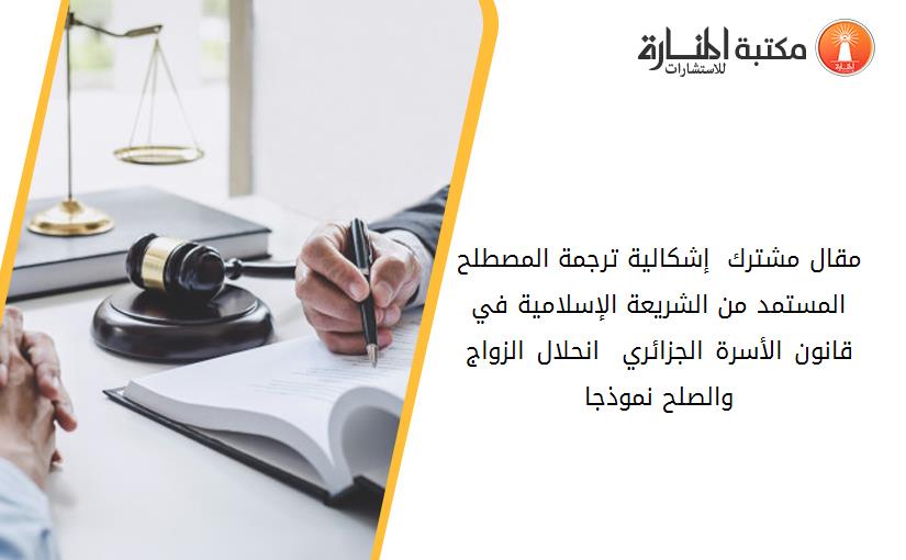 مقال مشترك - إشكالية ترجمة المصطلح المستمد من الشريعة الإسلامية في قانون الأسرة الجزائري – انحلال الزواج والصلح نموذجا