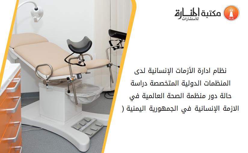نظام ادارة الأزمات الإنسانية لدى المنظمات الدولية المتخصصة دراسة حالة دور منظمة الصحة العالمية في الازمة الإنسانية في الجمهورية اليمنية (2015-2018)