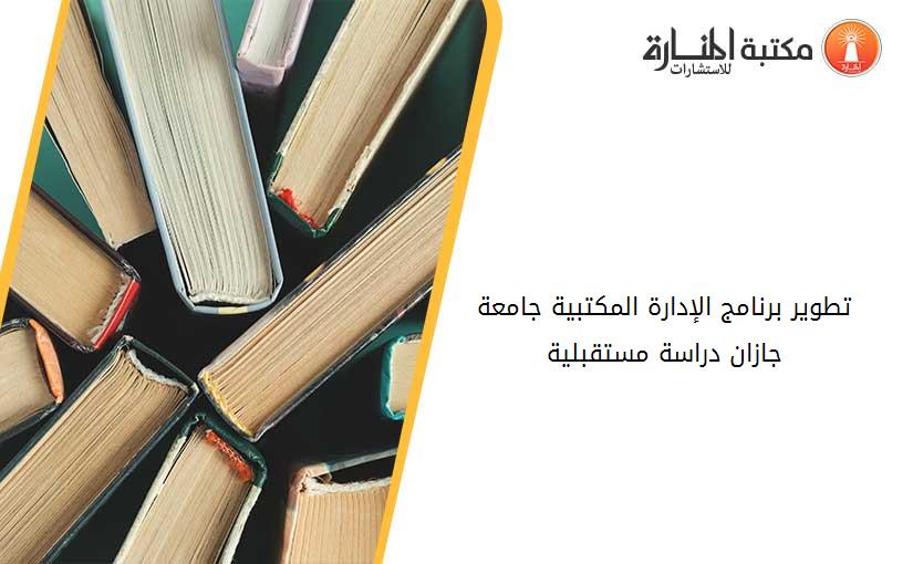 تطوير برنامج الإدارة المكتبية جامعة جازان دراسة مستقبلية