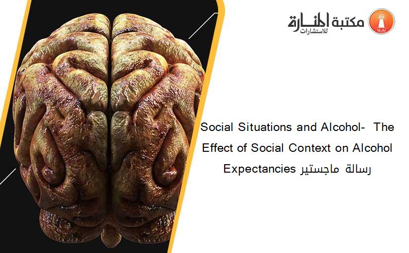 Social Situations and Alcohol-  The Effect of Social Context on Alcohol Expectancies رسالة ماجستير