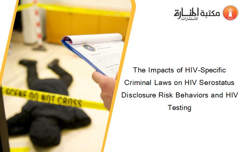 The Impacts of HIV-Specific Criminal Laws on HIV Serostatus Disclosure Risk Behaviors and HIV Testing