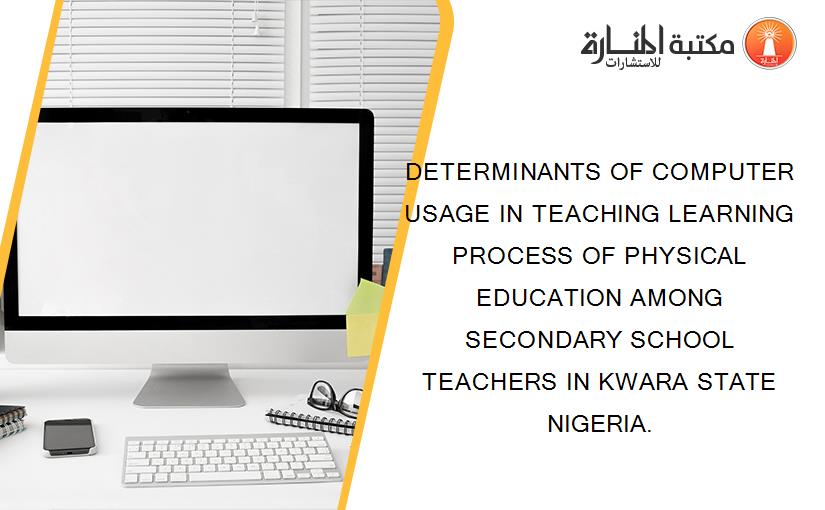 DETERMINANTS OF COMPUTER USAGE IN TEACHING LEARNING PROCESS OF PHYSICAL EDUCATION AMONG SECONDARY SCHOOL TEACHERS IN KWARA STATE NIGERIA.