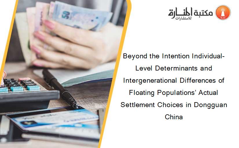 Beyond the Intention Individual-Level Determinants and Intergenerational Differences of Floating Populations’ Actual Settlement Choices in Dongguan China