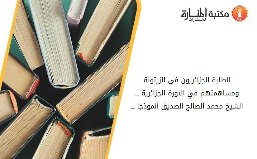الطلبة الجزائريون في الزيتونة ومساهمتهم في الثورة الجزائرية ـــ الشيخ محمد الصالح الصديق أنموذجا ـــ
