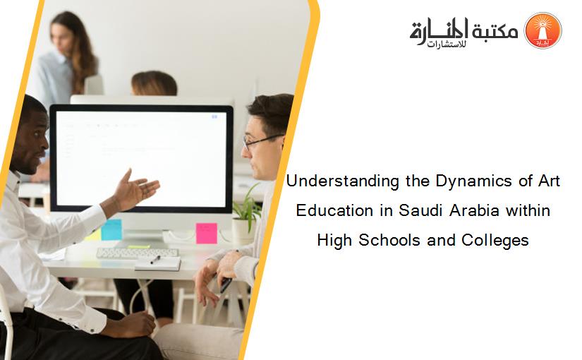 Understanding the Dynamics of Art Education in Saudi Arabia within High Schools and Colleges