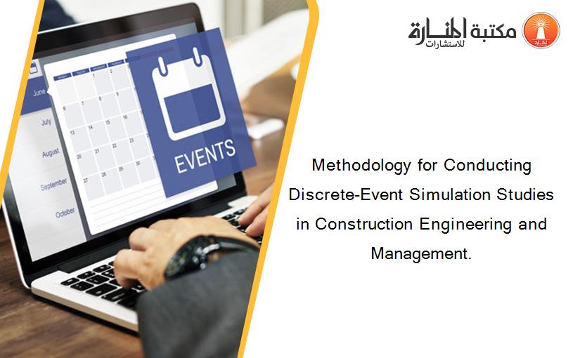Methodology for Conducting Discrete-Event Simulation Studies in Construction Engineering and Management.