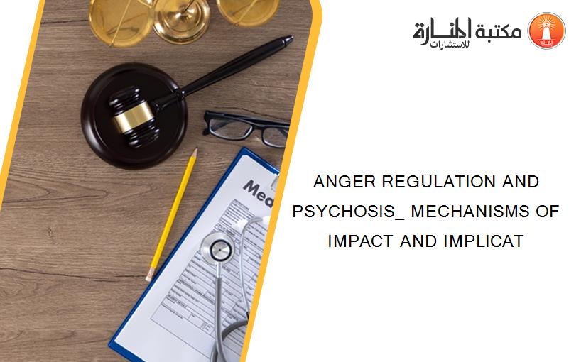 ANGER REGULATION AND PSYCHOSIS_ MECHANISMS OF IMPACT AND IMPLICAT