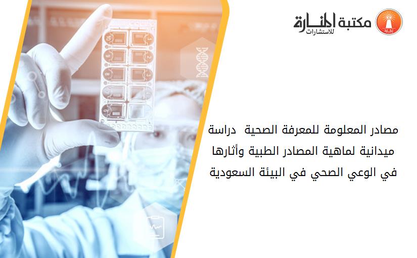 مصادر المعلومة للمعرفة الصحية  دراسة ميدانية لماهية المصادر الطبية وأثارها في الوعي الصحي في البيئة السعودية