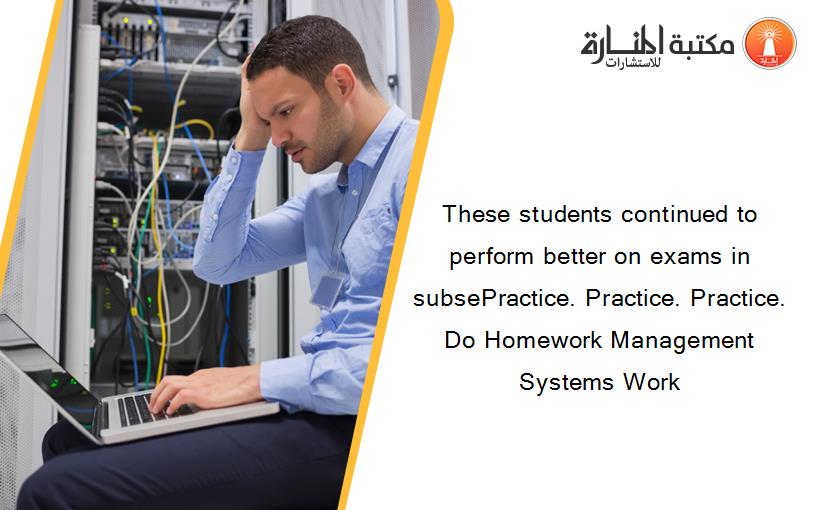 These students continued to perform better on exams in subsePractice. Practice. Practice. Do Homework Management Systems Work
