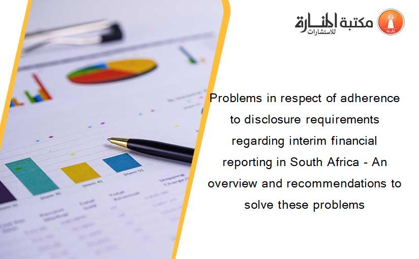 Problems in respect of adherence to disclosure requirements regarding interim financial reporting in South Africa - An overview and recommendations to solve these problems