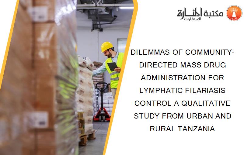 DILEMMAS OF COMMUNITY-DIRECTED MASS DRUG ADMINISTRATION FOR LYMPHATIC FILARIASIS CONTROL A QUALITATIVE STUDY FROM URBAN AND RURAL TANZANIA
