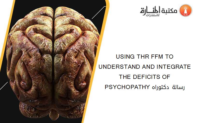 USING THR FFM TO UNDERSTAND AND INTEGRATE THE DEFICITS OF PSYCHOPATHY رسالة دكتوراه