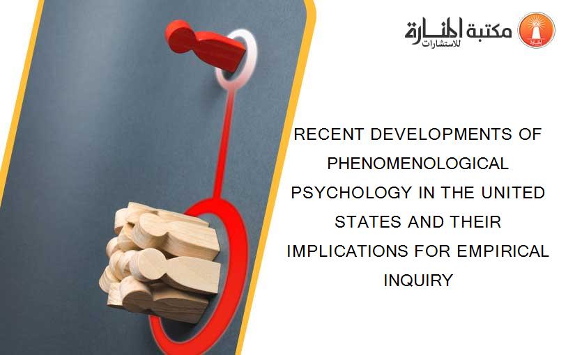 RECENT DEVELOPMENTS OF PHENOMENOLOGICAL PSYCHOLOGY IN THE UNITED STATES AND THEIR IMPLICATIONS FOR EMPIRICAL INQUIRY