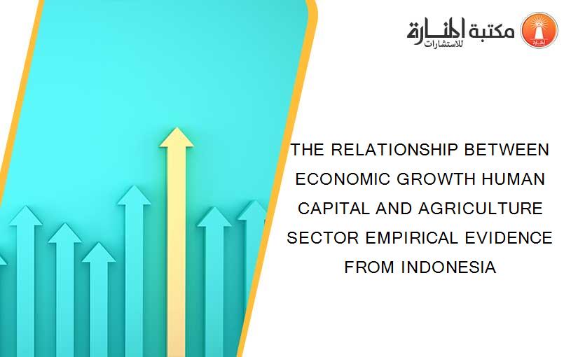 THE RELATIONSHIP BETWEEN ECONOMIC GROWTH HUMAN CAPITAL AND AGRICULTURE SECTOR EMPIRICAL EVIDENCE FROM INDONESIA