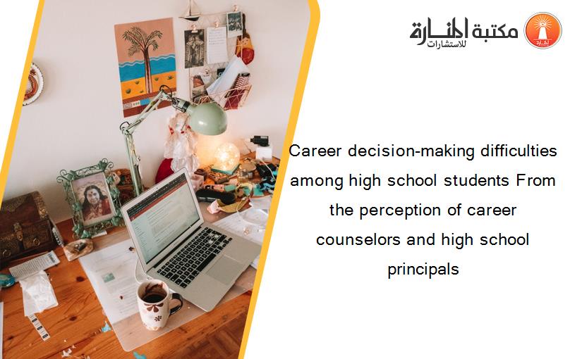 Career decision-making difficulties among high school students From the perception of career counselors and high school principals