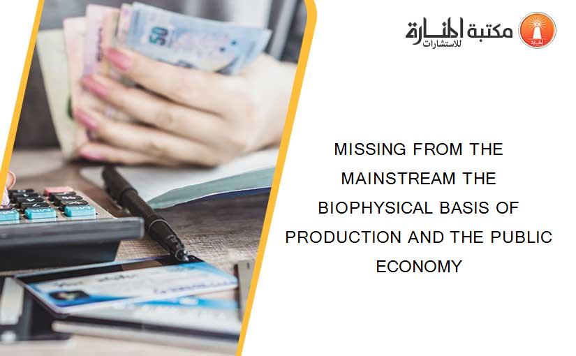 MISSING FROM THE MAINSTREAM THE BIOPHYSICAL BASIS OF PRODUCTION AND THE PUBLIC ECONOMY