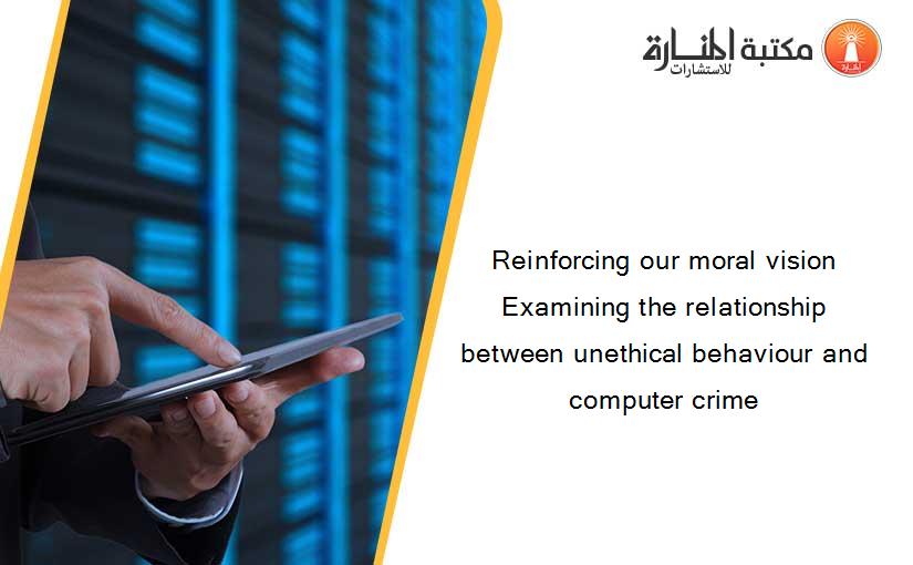 Reinforcing our moral vision Examining the relationship between unethical behaviour and computer crime