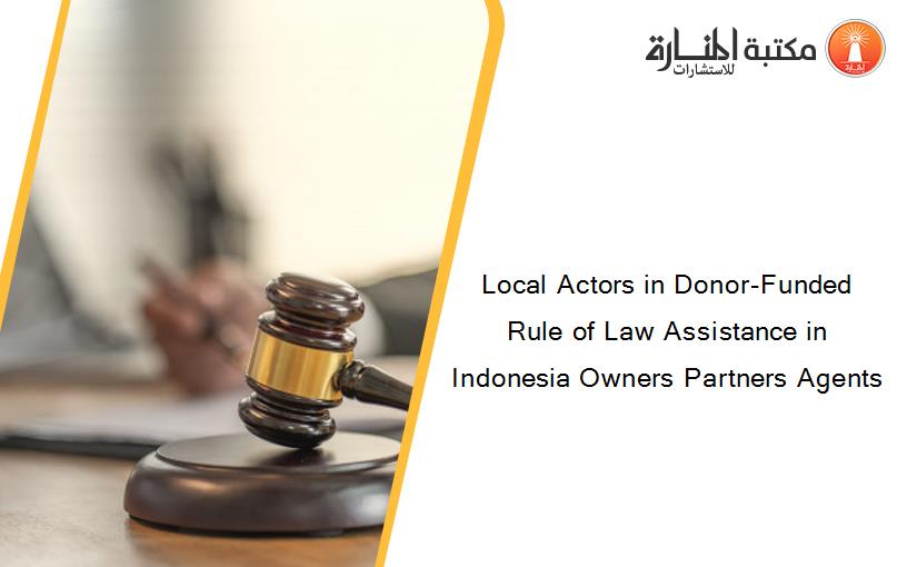 Local Actors in Donor-Funded Rule of Law Assistance in Indonesia Owners Partners Agents