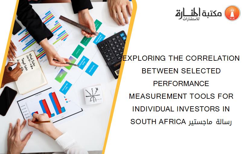 EXPLORING THE CORRELATION BETWEEN SELECTED PERFORMANCE MEASUREMENT TOOLS FOR INDIVIDUAL INVESTORS IN SOUTH AFRICA رسالة ماجستير
