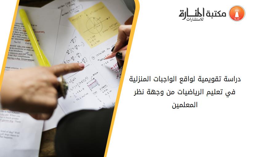 دراسة تقويمية لواقع الواجبات المنزلية في تعليم الرياضيات من وجهة نظر المعلمين