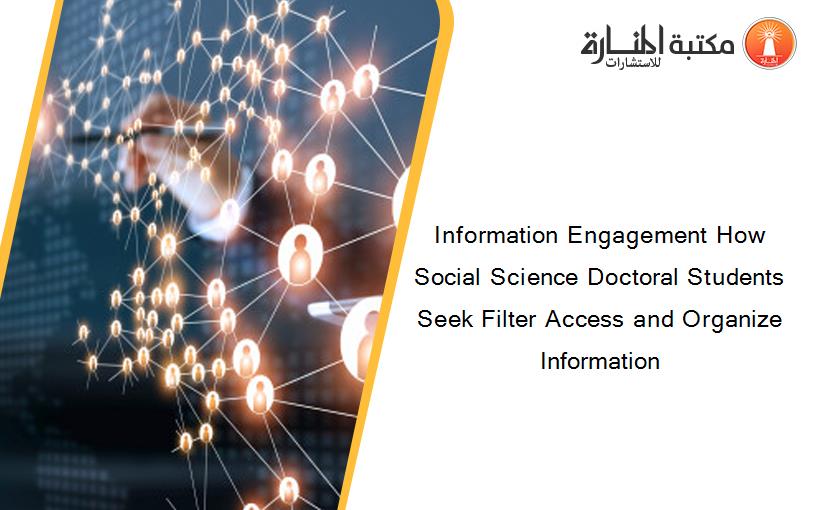 Information Engagement How Social Science Doctoral Students Seek Filter Access and Organize Information