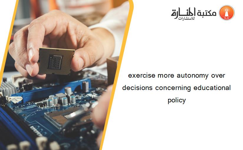 exercise more autonomy over decisions concerning educational policy