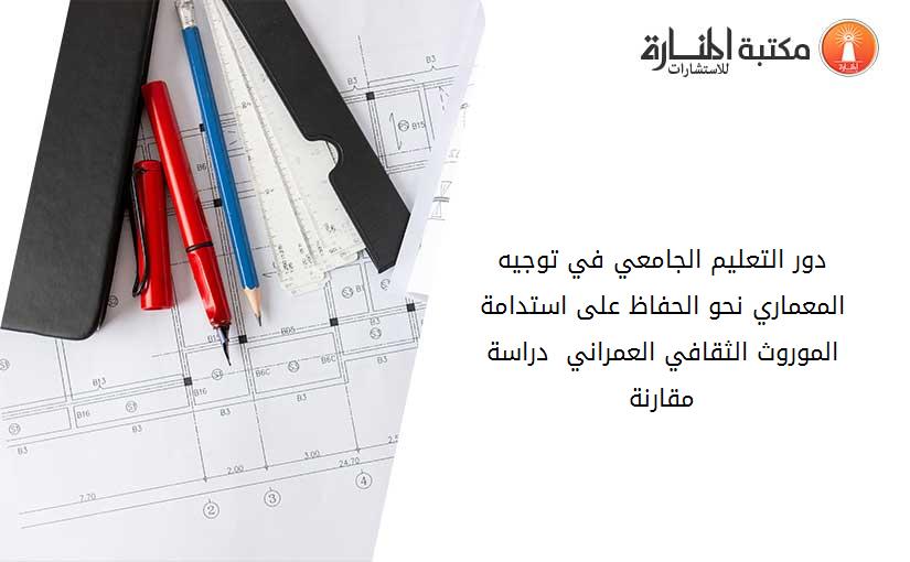 دور التعليم الجامعي في توجيه المعماري نحو الحفاظ على استدامة الموروث الثقافي العمراني  دراسة مقارنة