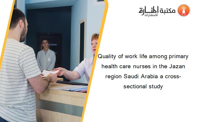 Quality of work life among primary health care nurses in the Jazan region Saudi Arabia a cross-sectional study