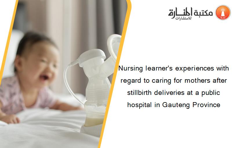 Nursing learner's experiences with regard to caring for mothers after stillbirth deliveries at a public hospital in Gauteng Province