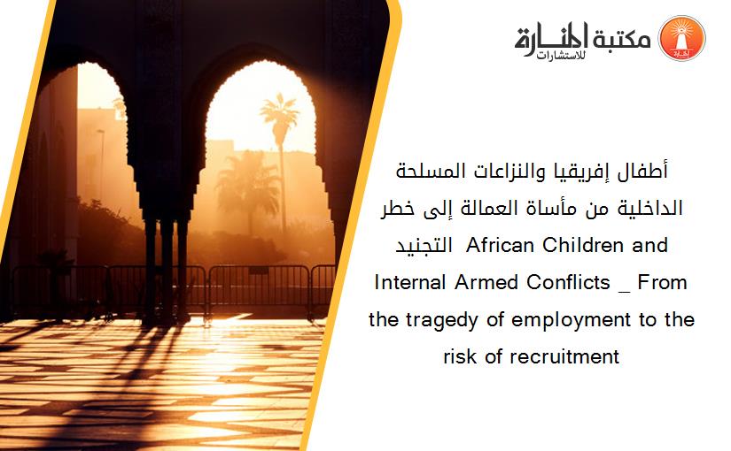 أطفال إفريقيا والنزاعات المسلحة الداخلية_ من مأساة العمالة إلى خطر التجنيد  African Children and Internal Armed Conflicts _ From the tragedy of employment to the risk of recruitment